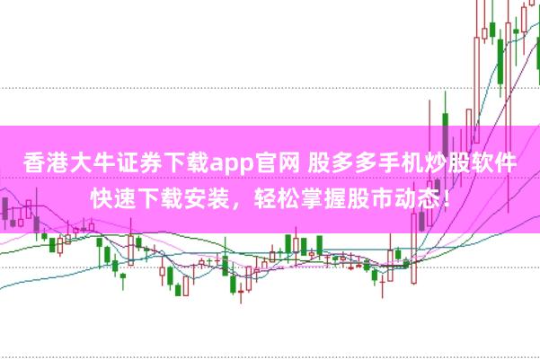 香港大牛证券下载app官网 股多多手机炒股软件快速下载安装，轻松掌握股市动态！