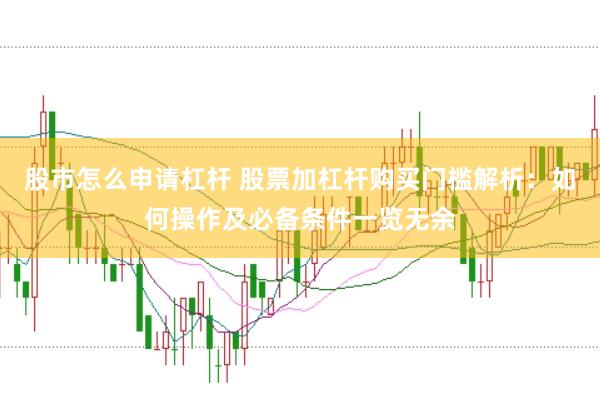 股市怎么申请杠杆 股票加杠杆购买门槛解析：如何操作及必备条件一览无余