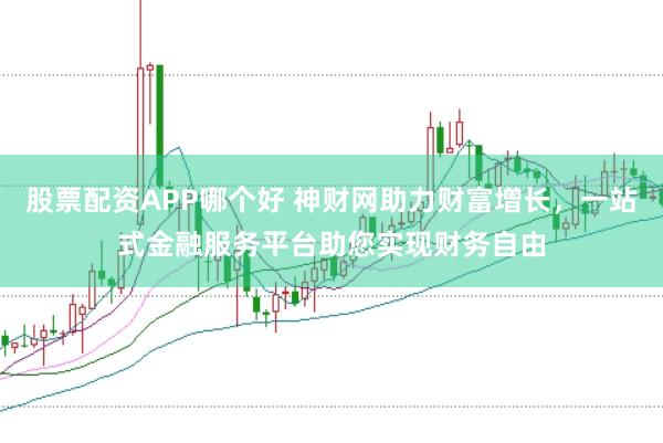 股票配资APP哪个好 神财网助力财富增长，一站式金融服务平台助您实现财务自由