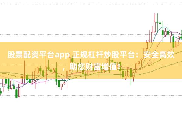 股票配资平台app 正规杠杆炒股平台：安全高效，助您财富增值！