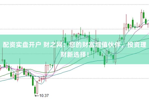 配资实盘开户 财之网：您的财富增值伙伴，投资理财新选择！