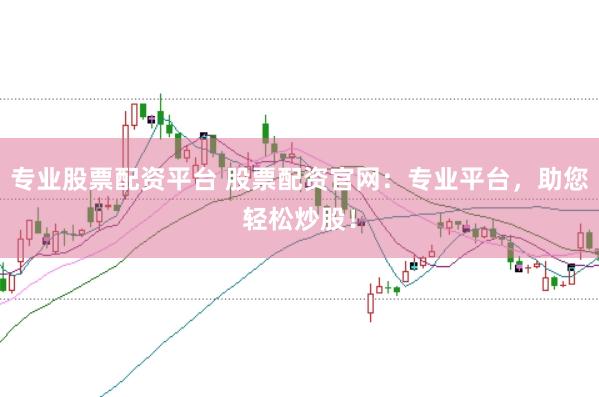 专业股票配资平台 股票配资官网：专业平台，助您轻松炒股！