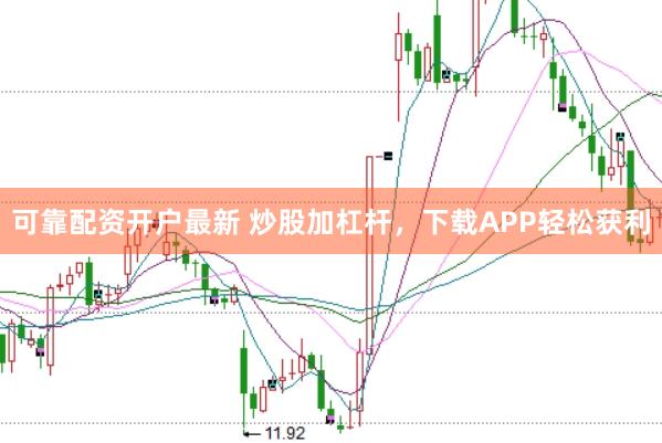 可靠配资开户最新 炒股加杠杆，下载APP轻松获利