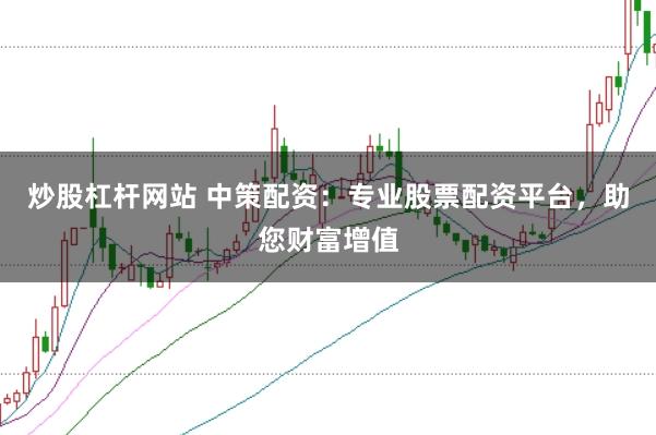 炒股杠杆网站 中策配资：专业股票配资平台，助您财富增值