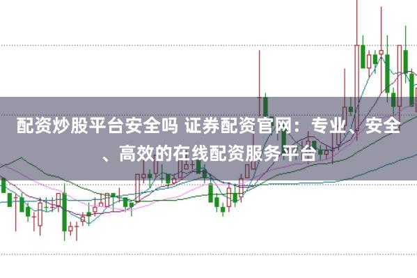 配资炒股平台安全吗 证券配资官网：专业、安全、高效的在线配资服务平台