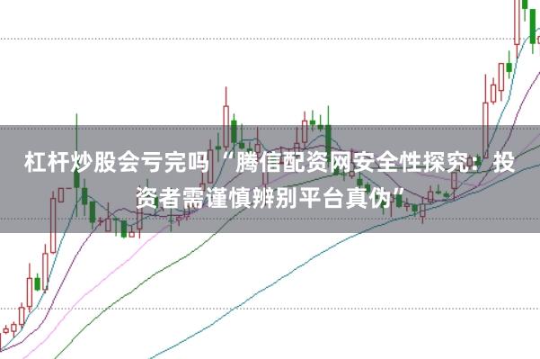 杠杆炒股会亏完吗 “腾信配资网安全性探究：投资者需谨慎辨别平台真伪”