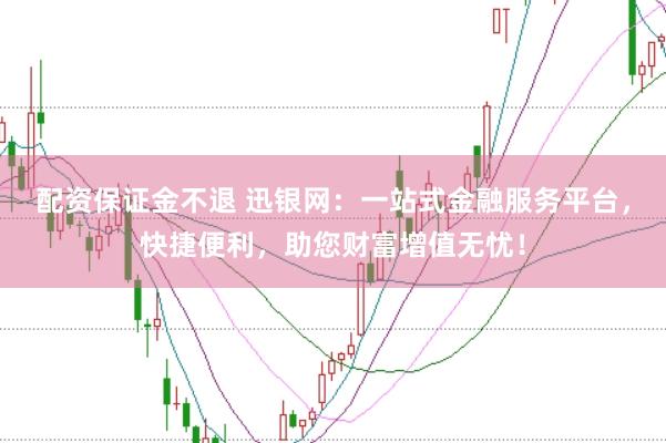 配资保证金不退 迅银网：一站式金融服务平台，快捷便利，助您财富增值无忧！