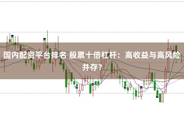 国内配资平台排名 股票十倍杠杆：高收益与高风险并存？