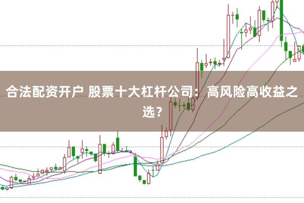 合法配资开户 股票十大杠杆公司：高风险高收益之选？
