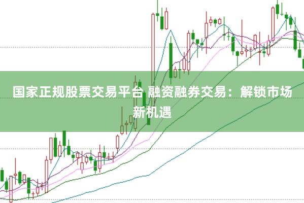 国家正规股票交易平台 融资融券交易：解锁市场新机遇