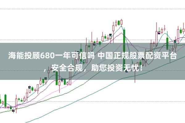海能投顾680一年可信吗 中国正规股票配资平台，安全合规，助您投资无忧！