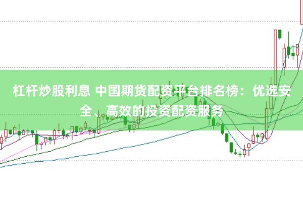 杠杆炒股利息 中国期货配资平台排名榜：优选安全、高效的投资配资服务