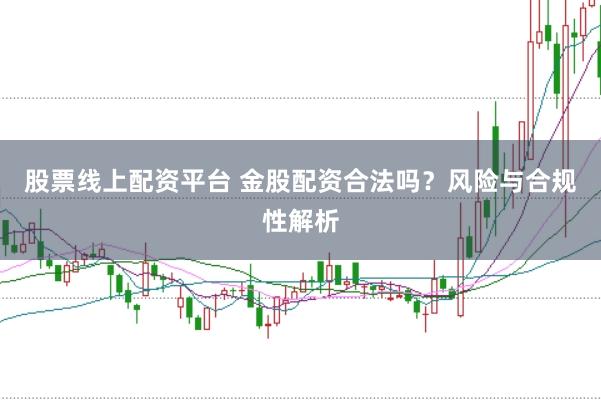 股票线上配资平台 金股配资合法吗？风险与合规性解析