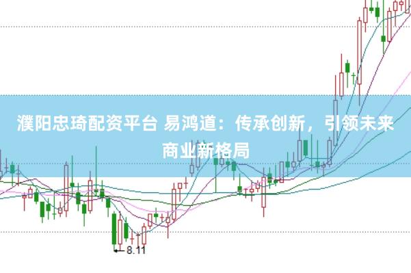 濮阳忠琦配资平台 易鸿道：传承创新，引领未来商业新格局