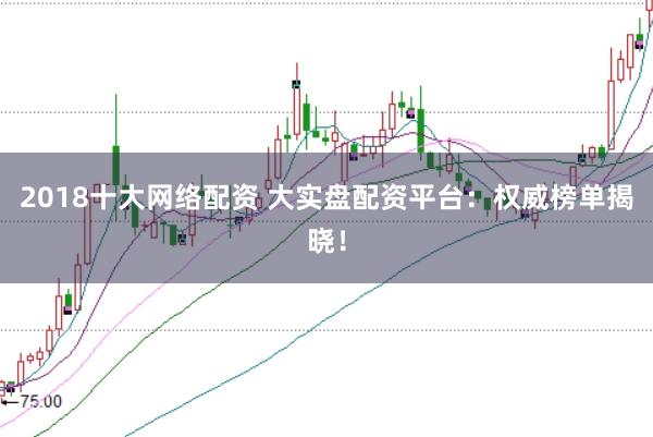 2018十大网络配资 大实盘配资平台：权威榜单揭晓！