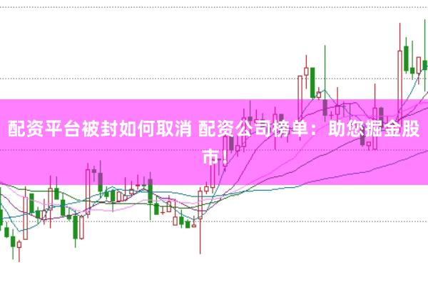配资平台被封如何取消 配资公司榜单：助您掘金股市！