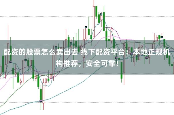 配资的股票怎么卖出去 线下配资平台：本地正规机构推荐，安全可靠！
