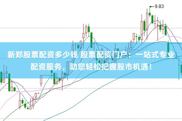 新郑股票配资多少钱 股票配资门户：一站式专业配资服务，助您轻松把握股市机遇！