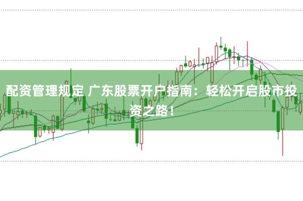 配资管理规定 广东股票开户指南：轻松开启股市投资之路！