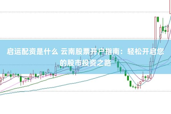 启运配资是什么 云南股票开户指南：轻松开启您的股市投资之路
