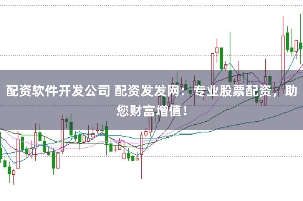 配资软件开发公司 配资发发网：专业股票配资，助您财富增值！