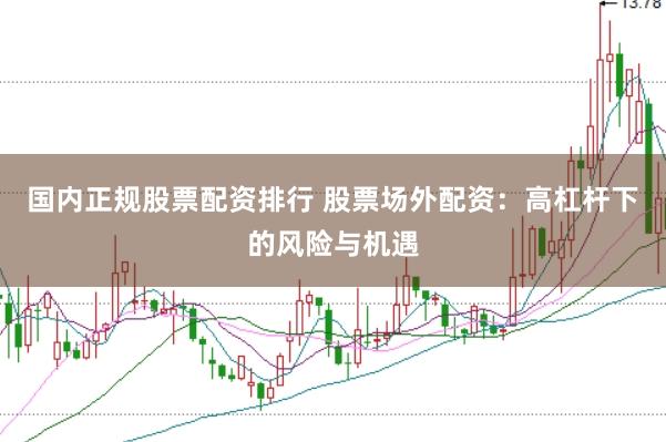 国内正规股票配资排行 股票场外配资：高杠杆下的风险与机遇