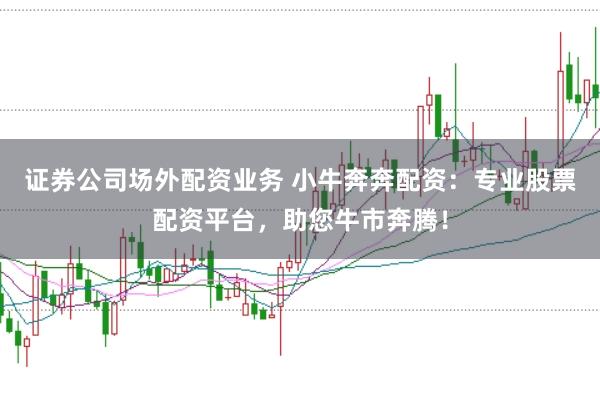 证券公司场外配资业务 小牛奔奔配资：专业股票配资平台，助您牛市奔腾！