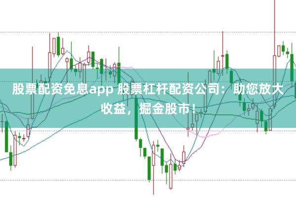 股票配资免息app 股票杠杆配资公司：助您放大收益，掘金股市！