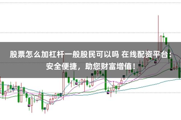 股票怎么加杠杆一般股民可以吗 在线配资平台：安全便捷，助您财富增值！