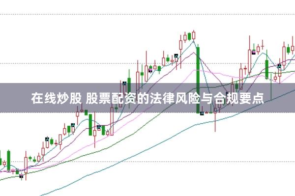 在线炒股 股票配资的法律风险与合规要点