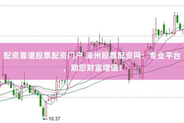 配资靠谱股票配资门户 漳州股票配资网：专业平台，助您财富增值！