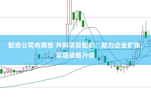 配资公司有哪些 并购项目配资：助力企业扩张，实现战略升级