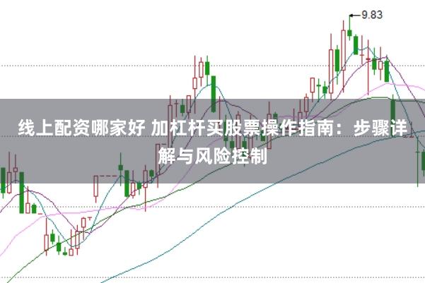 线上配资哪家好 加杠杆买股票操作指南：步骤详解与风险控制