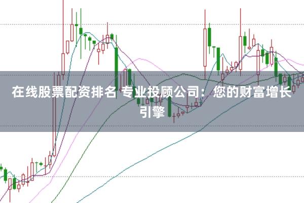 在线股票配资排名 专业投顾公司：您的财富增长引擎