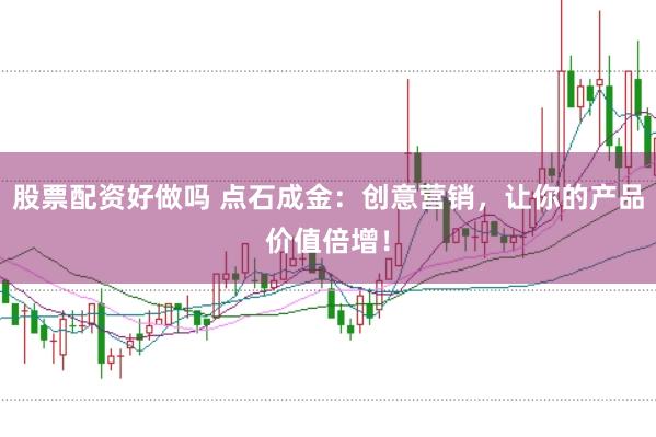股票配资好做吗 点石成金：创意营销，让你的产品价值倍增！