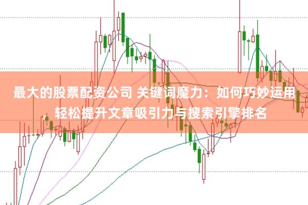 最大的股票配资公司 关键词魔力：如何巧妙运用，轻松提升文章吸引力与搜索引擎排名