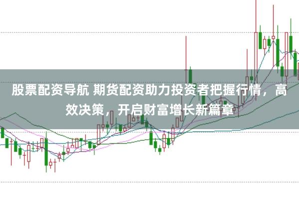 股票配资导航 期货配资助力投资者把握行情，高效决策，开启财富增长新篇章