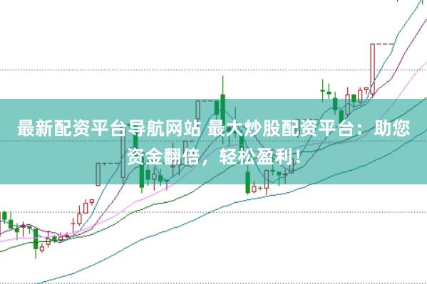 最新配资平台导航网站 最大炒股配资平台：助您资金翻倍，轻松盈利！
