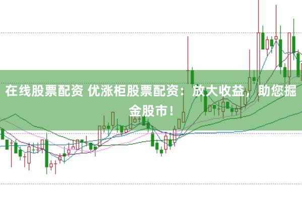 在线股票配资 优涨柜股票配资：放大收益，助您掘金股市！