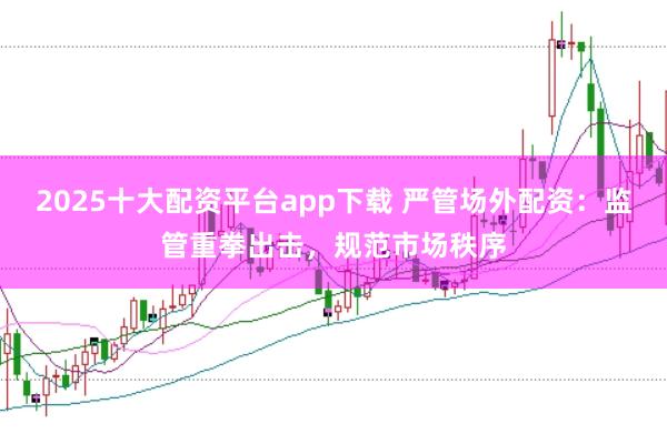 2025十大配资平台app下载 严管场外配资：监管重拳出击，规范市场秩序
