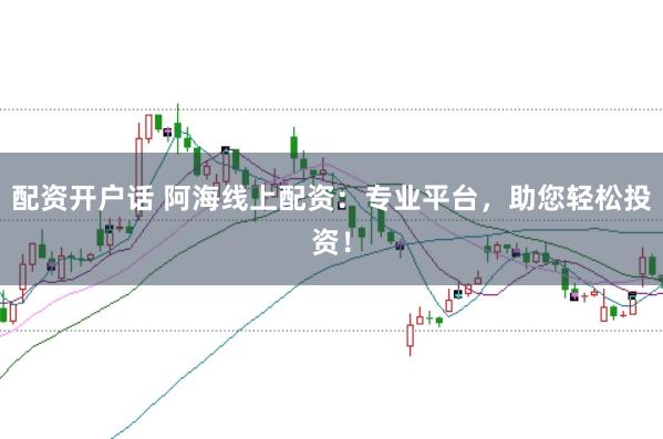 配资开户话 阿海线上配资：专业平台，助您轻松投资！