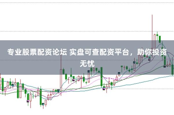 专业股票配资论坛 实盘可查配资平台，助你投资无忧