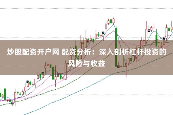 炒股配资开户网 配资分析：深入剖析杠杆投资的风险与收益
