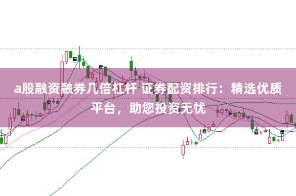a股融资融券几倍杠杆 证券配资排行：精选优质平台，助您投资无忧