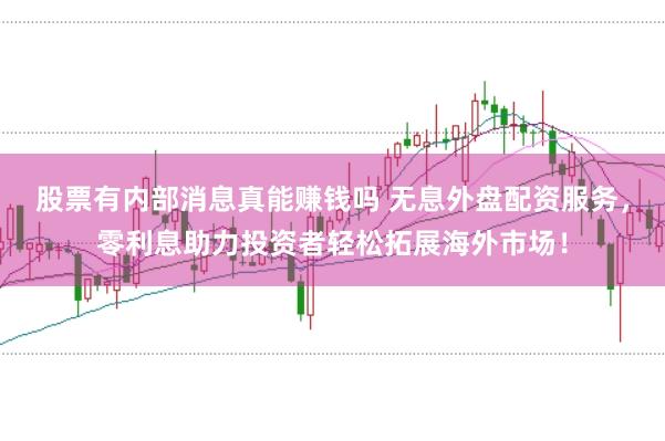 股票有内部消息真能赚钱吗 无息外盘配资服务，零利息助力投资者轻松拓展海外市场！