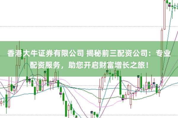 香港大牛证券有限公司 揭秘前三配资公司：专业配资服务，助您开启财富增长之旅！