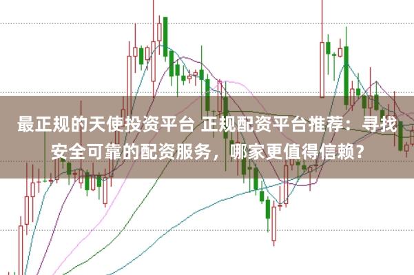 最正规的天使投资平台 正规配资平台推荐：寻找安全可靠的配资服务，哪家更值得信赖？