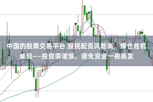 中国的股票交易平台 股民配资风险高，爆仓危机频现——投资需谨慎，避免资金一夜蒸发
