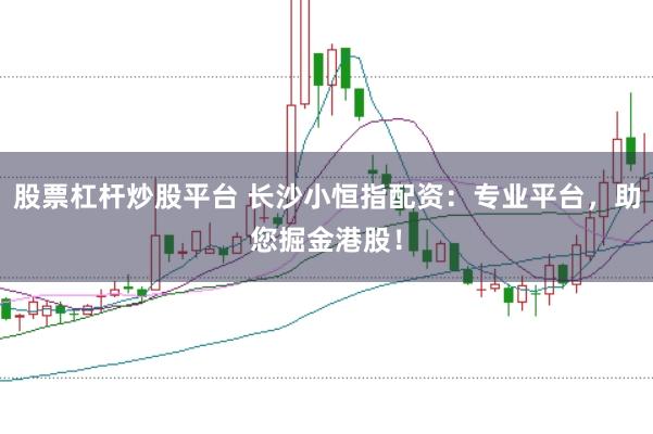 股票杠杆炒股平台 长沙小恒指配资：专业平台，助您掘金港股！