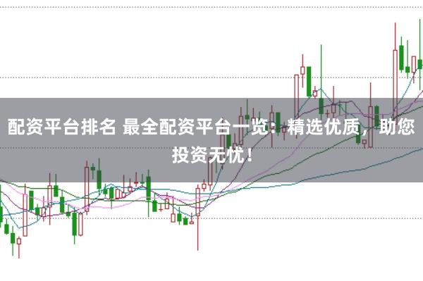 配资平台排名 最全配资平台一览：精选优质，助您投资无忧！